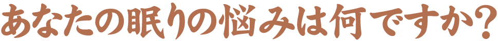 あなたの眠りの悩みは何ですか？